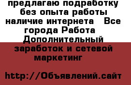 предлагаю подработку без опыта работы,наличие интернета - Все города Работа » Дополнительный заработок и сетевой маркетинг   